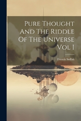 Pure Thought And The Riddle Of The Universe Vol I - Francis Sedlak