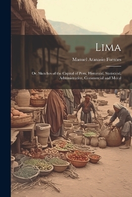 Lima; or, Sketches of the Capital of Peru, Historical, Statistical, Administrative, Commercial and Moral - Manuel Atanasio 1820-1889 Fuentes