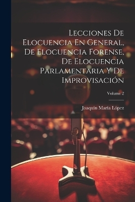 Lecciones De Elocuencia En General, De Elocuencia Forense, De Elocuencia Parlamentaria Y De Improvisación; Volume 2 - Joaquín María López