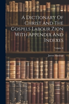 A Dictionary Of Christ And The Gospels Labour Zion With Appendix And Indexes; Volume II - James Hastings