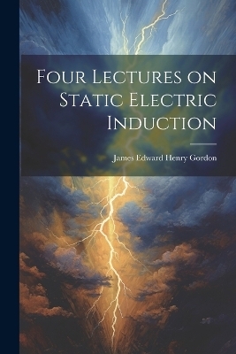 Four Lectures on Static Electric Induction - James Edward Henry Gordon