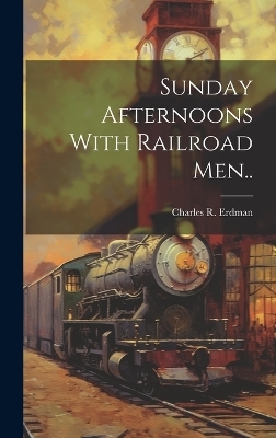 Sunday Afternoons With Railroad Men.. - Charles R Erdman