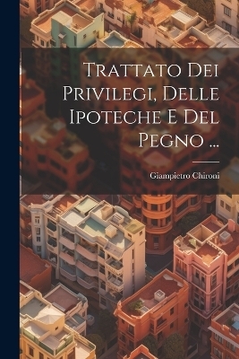 Trattato Dei Privilegi, Delle Ipoteche E Del Pegno ... - Giampietro Chironi