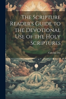The Scripture Reader's Guide to the Devotional Use of the Holy Scriptures - Caroline 1787-1846 Fry