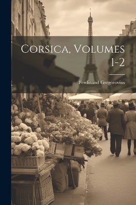 Corsica, Volumes 1-2 - Ferdinand Gregorovius
