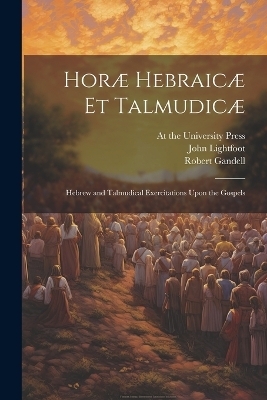 Horæ Hebraicæ et Talmudicæ; Hebrew and Talmudical Exercitations Upon the Gospels - John Lightfoot, Robert Gandell