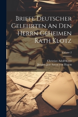 Briefe Deutscher Gelehrten An Den Herrn Geheimen Rath Klotz; Volume 2 - Christian Adolf Klotz
