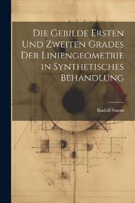 Die Gebilde Ersten Und Zweiten Grades Der Liniengeometrie in Synthetisches Behandlung - Rudolf Sturm