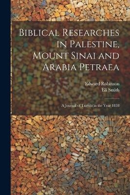 Biblical Researches in Palestine, Mount Sinai and Arabia Petraea - Edward Robinson, Eli Smith