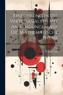 Einführung in Die Vektoranalysis Mit Anwendungen Auf Die Mathematische Physik - Richard Gans