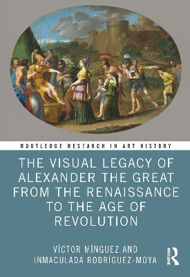 The Visual Legacy of Alexander the Great from the Renaissance to the Age of Revolution - Víctor Mínguez, Inmaculada Rodríguez-Moya