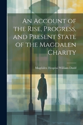 An Account of the Rise, Progress, and Present State of the Magdalen Charity - Magdalen Hospital (London Engl Dodd