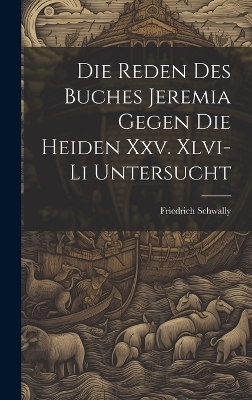 Die Reden Des Buches Jeremia Gegen Die Heiden Xxv. Xlvi-Li Untersucht - Friedrich Schwally