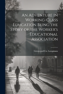 An Adventure in Working-Class Education Being the Story of the Worker's Educational Association - 