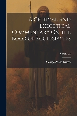 A Critical and Exegetical Commentary On the Book of Ecclesiastes; Volume 24 - George Aaron Barton
