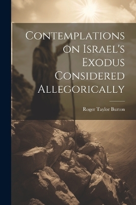 Contemplations on Israel's Exodus Considered Allegorically - Roger Taylor Burton
