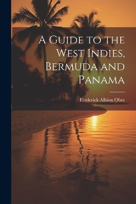 A Guide to the West Indies, Bermuda and Panama - Frederick Albion Ober