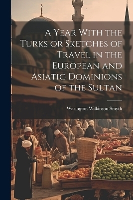 A Year With the Turks or Sketches of Travel in the European and Asiatic Dominions of the Sultan - Warington Wilkinson Smyth