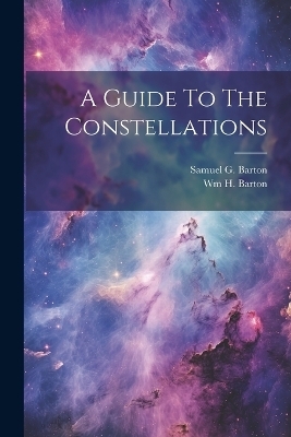 A Guide To The Constellations - Samuel G Barton, Wm H Barton