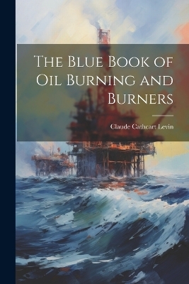 The Blue Book of Oil Burning and Burners - Claude Cathcart Levin