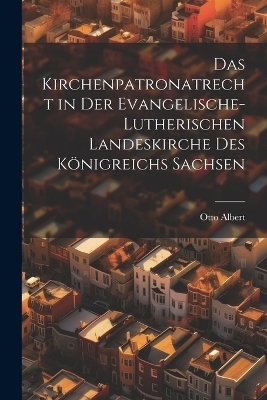 Das Kirchenpatronatrecht in der Evangelische-Lutherischen Landeskirche des Königreichs Sachsen - Otto Albert