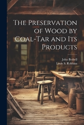 The Preservation of Wood by Coal-Tar and Its Products - John Bethell, Louis S Robbins