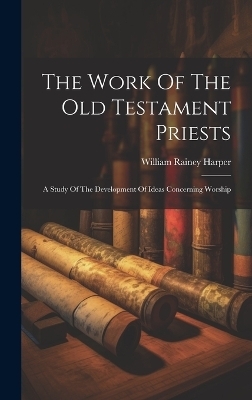 The Work Of The Old Testament Priests - William Rainey Harper