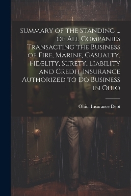 Summary of the Standing ... of All Companies Transacting the Business of Fire, Marine, Casualty, Fidelity, Surety, Liability and Credit Insurance Authorized to Do Business in Ohio - 