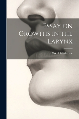 Essay on Growths in the Larynx - Morell MacKenzie