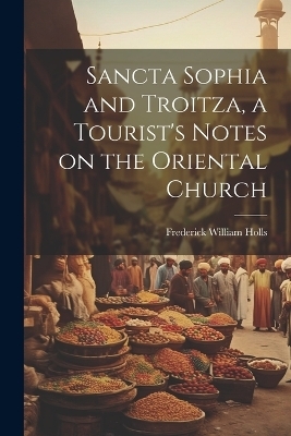 Sancta Sophia and Troitza, a Tourist's Notes on the Oriental Church - Frederick William Holls