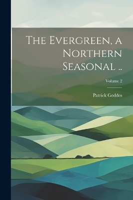 The Evergreen, a Northern Seasonal ..; Volume 2 - Patrick Geddes