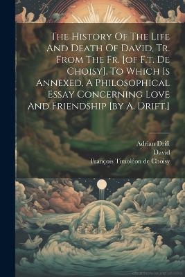 The History Of The Life And Death Of David, Tr. From The Fr. [of F.t. De Choisy]. To Which Is Annexed, A Philosophical Essay Concerning Love And Friendship [by A. Drift.] - 