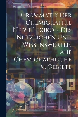 Grammatik Der Chemigraphie Nebst Lexikon Des Nützlichen Und Wissenswerten Auf Chemigraphischem Gebiete -  Anonymous