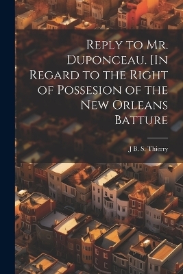 Reply to Mr. Duponceau. [In Regard to the Right of Possesion of the New Orleans Batture - J B S D 1815 [Thierry