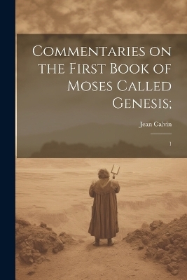 Commentaries on the First Book of Moses Called Genesis; - Jean Calvin