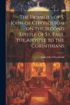 The Homilies of S. John of Chrysostom on the Second Epistle of St. Paul the Apostle to the Corinthians - John Chrysostom Saint
