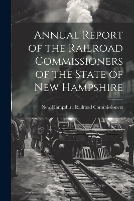 Annual Report of the Railroad Commissioners of the State of New Hampshire - New Hampshire Railroad Commissioners