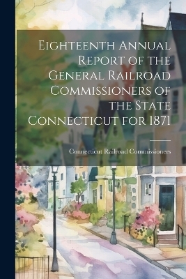 Eighteenth Annual Report of the General Railroad Commissioners of the State Connecticut for 1871 - Connecticut Railroad Commissioners