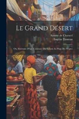 Le Grand Désert; ou, Itinéraire d'une Caravane du Sahara au Pays des Nègres - Ausone de Chancel, Eugène Daumas