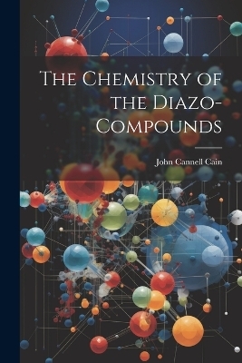 The Chemistry of the Diazo-Compounds - John Cannell Cain