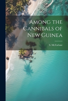 Among the Cannibals of New Guinea - S McFarlane