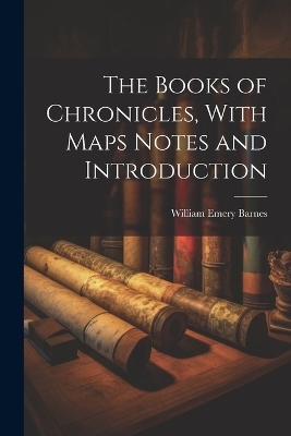 The Books of Chronicles, With Maps Notes and Introduction - William Emery Barnes