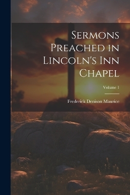 Sermons Preached in Lincoln's Inn Chapel; Volume 1 - Frederick Denison Maurice