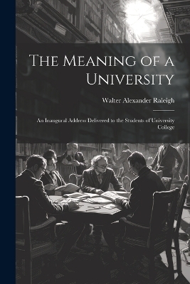 The Meaning of a University; an Inaugural Address Delivered to the Students of University College - Sir Raleigh Walter Alexander