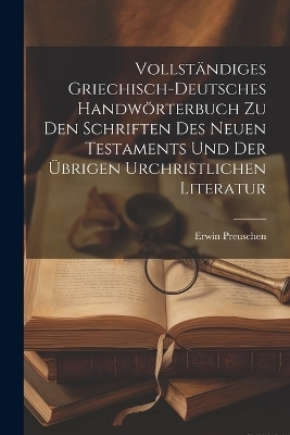 Vollständiges griechisch-deutsches Handwörterbuch zu den Schriften des Neuen Testaments und der übrigen urchristlichen Literatur - Erwin 1867-1920 Preuschen