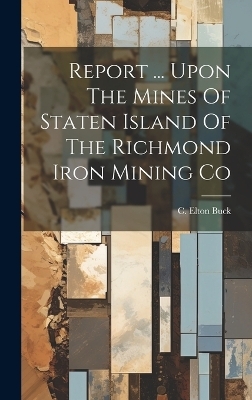 Report ... Upon The Mines Of Staten Island Of The Richmond Iron Mining Co - C Elton Buck