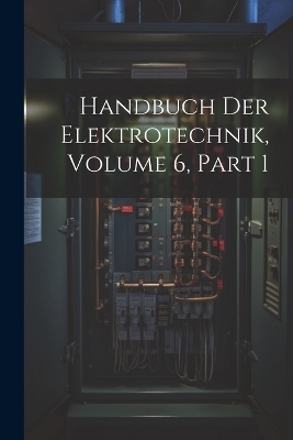 Handbuch Der Elektrotechnik, Volume 6, part 1 -  Anonymous