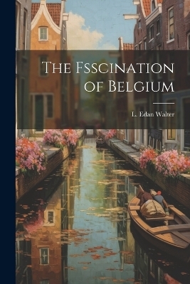 The Fsscination of Belgium - L Edan Walter