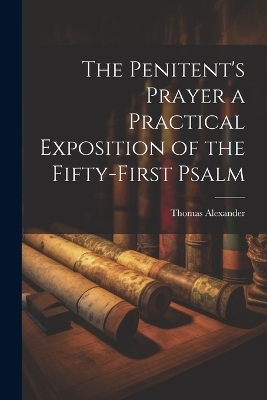 The Penitent's Prayer a Practical Exposition of the Fifty-first Psalm - Thomas Alexander