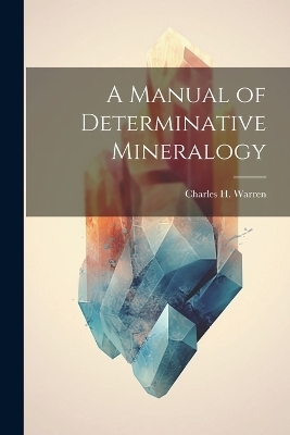 A Manual of Determinative Mineralogy - Charles H Warren